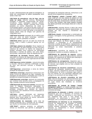 Corpo de Bombeiros Militar do Estado do Espírito Santo NT 03/2009 - Terminologia de segurança contra
incêndio e pânico
Página 18
b) para o dimensionamento das saídas de emergência, os
locais com concentração de público prevalecerão como
sendo o maior risco.
4.381 Saída de emergência, rota de fuga, rota de
saída ou saída: caminho contínuo, devidamente
protegido e sinalizado, proporcionado por portas,
corredores, “halls”, passagens externas, balcões,
vestíbulos, escadas, rampas, conexões entre túneis
paralelos ou outros dispositivos de saída ou
combinações desses, a ser percorrido pelo usuário em
caso de emergência, de qualquer ponto da edificação,
recinto de evento ou túnel, até atingir a via pública ou
espaço aberto (área de refúgio) com garantia de
integridade física.
4.382 Saída horizontal: passagem de um edifício para
outro por meio de porta corta-fogo, vestíbulo,
passagem coberta, passadiço ou balcão.
4.383 Saída única: local em um setor do recinto de
evento, onde a saída é possível apenas em um
sentido.
4.384 Sapé, piaçava (ou piaçaba): fibras vegetais de
fácil combustão, de largo emprego na zona rural para
cobertura de ranchos, no fabrico de vassouras e
também utilizadas como cobertura de edificações
destinadas a reunião de público, tais como bares,
lanchonetes, restaurantes, casas de espetáculos etc.
4.385 Seção de Atividade Técnica (SAT): órgão
secundário do Sistema de Segurança Contra Incêndio
e Pânico, vinculado a estrutura organizacional da OBM
onde está situada.
4.386 Segurança contra incêndio: conjunto de ações
e recursos, internos e externos à edificação e áreas
de risco, que permitam controlar a situação de
incêndio.
4.387 Segurança: compromisso a cerca da relativa
proteção da exposição a riscos.
4.388 Selos corta-fogo: dispositivos construtivos com
tempo mínimo de resistência ao fogo, instalados nas
passagens de eletrodutos e tubulações que cruzam as
paredes de compartimentação ou entrepisos.
4.389 Separação corta-fogo: elemento de construção
que funciona como barreira contra a propagação do
fogo, avaliado conforme norma existente.
4.390 Separação de riscos de incêndio: recursos que
visam a separar fisicamente edificações ou
equipamentos. Podem ser áreas livres, barreiras de
proteção, anteparos e/ou paredes de material
incombustível, com resistência mínima à exposição ao
fogo de 2 horas.
4.391 Setor: espaço delimitado por elementos
construtivos que condicionam a circulação das
pessoas para outras partes do recinto, permitindo
ainda a lotação ordenada do local.
4.392 Severidade da exposição: soma total da
energia produzida com a evolução de um incêndio,
que resulta na intensidade de uma exposição.
4.393 “Shaft”: abertura existente na edificação,
vertical ou horizontal, que permite a passagem e
interligação de instalações elétricas, hidráulicas ou de
demais outros dispositivos necessários.
4.394 “Shopping” coberto (“covered mall”): espaço
amplo criado por uma área coberta de pedestre em uma
edificação agregando um número de ocupantes, tais como
lojas de varejo, bares, entretenimento e diversão, escritórios
ou outros usos similares, onde esses espaços ocupados
são abertos permitindo comunicação direta com a área de
pedestres.
4.395 Simulado: emprego técnico e tático dos meios
disponíveis, realizados por pessoal especializado, em
situação não real, visando o treinamento dos
participantes.
4.396 Sinais visuais: compreendem a combinação de
símbolos, mensagens, formas geométricas, dimensões
e cores.
4.397 Sinalização de emergência: conjunto de sinais
visuais que indicam, de forma rápida e eficaz, a
existência, a localização e os procedimentos
referentes a saídas de emergência, equipamentos de
segurança contra incêndios e riscos potenciais de uma
edificação ou áreas relacionadas a produtos
perigosos.
4.398 Sinistro: ocorrência de prejuízo ou dano,
causado por incêndio ou acidente, explosão etc.
4.399 Sistema de aspersão de espuma: sistema
especial, ligado à fonte da solução produtora, estando
equipado com aspersores de neblina para descarga e
distribuição na área a ser protegida.
4.400 Sistema de carregamento: dispositivo para o
abastecimento de tanques de combustível de motores
de veículos, que engloba uma ou mais unidades de
abastecimento.
4.401 Sistema de chuveiros automáticos: conjunto
integrado de tubulações, acessórios, abastecimento
de água, válvulas e dispositivos sensíveis à elevação
de temperatura, de forma a processar água sobre o
foco de incêndio em uma densidade adequada para
extinguí-lo ou controlá-lo em seu estágio inicial.
4.402 Sistema de chuveiro automático de tubo
seco: rede de tubulação fixa, permanentemente seca,
mantida sob pressão do ar comprimido ou nitrogênio,
em cujos ramais são instalados os chuveiros
automáticos.
4.403 Sistema de controle de fumaça (“smoke
management system”): um sistema projetado, que inclui
todos os métodos isolados ou combinados, para modificar o
movimento da fumaça.
4.404 Sistema de detecção e alarme: conjunto de
dispositivos que visa a identificar um princípio de
incêndio, notificando sua ocorrência a uma central,
que repassará este aviso a uma equipe de
intervenção, ou determinará o alarme para a
edificação, com o conseqüente abandono da área.
4.405 Sistemas de hidrantes ou de mangotinhos:
conjunto de dispositivos de combate a incêndio
composto por reserva de incêndio, bombas de
incêndio (quando necessário), rede de tubulação,
hidrantes ou mangotinhos e outros acessórios
descritos nesta norma.
 