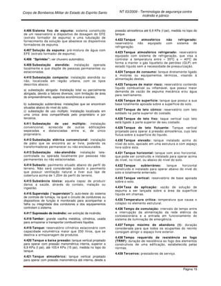 Corpo de Bombeiros Militar do Estado do Espírito Santo NT 03/2009 - Terminologia de segurança contra
incêndio e pânico
Página 19
4.406 Sistema fixo de espuma: sistema constituído
de um reservatório e dispositivo de dosagem do EFE
(extrato formador de espuma) e uma tubulação de
fornecimento da solução que abastece os dispositivos
formadores de espuma.
4.407 Solução de espuma: pré-mistura de água com
EFE (extrato formador de espuma).
4.408 “Sprinkler”: ver chuveiro automático.
4.409 Subestação atendida: instalação operada
localmente e que dispõe de pessoas permanentes ou
estacionadas.
4.410 Subestação compacta: instalação atendida ou
não, localizada em região urbana, com os tipos
descritos abaixo:
a) subestação abrigada: Instalação total ou parcialmente
abrigada, devido a fatores diversos, com limitação de área
do empreendimento, aspectos econômicos e sociais;
b) subestação subterrânea: instalações que se encontram
situadas abaixo do nível do solo;
c) subestação de uso múltiplo: Instalação localizada em
uma única área compartilhada pelo proprietário e por
terceiros.
4.411 Subestação de uso múltiplo: instalação
convencional, acrescida de outras edificações
separadas e distanciadas entre si, de único
proprietário.
4.412 Subestação elétrica convencional: instalação
de pátio que se encontra ao ar livre, podendo os
transformadores permanecer ou não enclausurados.
4.413 Subestação não-atendida: instalação tele-
controlada ou operada localmente por pessoas não
permanentes ou não estacionadas.
4.414 Subsolo: pavimento situado abaixo do perfil do
terreno. Não será considerado subsolo o pavimento
que possuir ventilação natural e tiver sua laje de
cobertura acima de 1,20m do perfil do terreno.
4.415 Substância tóxica: aquela capaz de produzir
danos a saúde, através do contato, inalação ou
ingestão.
4.416 Supervisão (“supervision”): auto-teste do sistema
de controle de fumaça, na qual o circuito de condutores ou
dispositivos de função é monitorado para acompanhar a
falha ou integridade dos condutores e dos equipamentos
controlam o sistema.
4.417 Supressão de incêndio: ver extinção de incêndio.
4.418 Tambor: grande vasilha metálica, cilíndrica, usada
para armazenar e transportar combustíveis líquidos.
4.419 Tanque: reservatório cilíndrico estacionário com
capacidade volumétrica maior que 250 litros, que se
destina a armazenagem de produtos.
4.420 Tanque a baixa pressão: tanque vertical projetado
para operar com pressão manométrica interna, superior a
6,9 KPa (I psi), até 103,4 KPa (15 psi), medida no topo do
tanque.
4.421 Tanque atmosférico: tanque vertical projetado
para operar com pressão manométrica até interna, desde a
pressão atmosférica até 6,9 KPa (I psi), medida no topo do
tanque.
4.422 Tanque atmosférico não refrigerado:
reservatório não equipado com sistema de
refrigeração.
4.423 Tanque atmosférico refrigerado: reservatório
equipado com sistema de refrigeração, que visa a
controlar a temperatura entre – 35ºC a – 40ºC de
forma a manter o gás liquefeito de petróleo (GLP) em
estado líquido sem a necessidade de pressurização.
4.424 Tanque de consumo: tanque diretamente ligado
a motores ou equipamentos térmicos, visando à
alimentação destes.
4.425 Tanques de maior risco: reservatório contendo
líquido combustível ou inflamável, que possui maior
demanda de vazão de espuma mecânica e/ou água
para resfriamento.
4.426 Tanque de superfície: tanque que possui a sua
base totalmente apoiada sobre a superfície do solo.
4.427 Tanque de teto cônico: reservatório com teto
soldado na parte superior do costado.
4.428 Tanque de teto fixo: taque vertical cujo teto
está ligado à parte superior de seu costado.
4.429 Tanque de teto flutuante: Tanque vertical
projetado para operar à pressão atmosférica, cujo teto
flutua sobre a superfície do líquido.
4.430 Tanque elevado: tanque instalado acima do
nível do solo, apoiado em uma estrutura e com espaço
livre sobre esta.
4.431 Tanque horizontal: tanque com eixo horizontal,
que pode ser construído e instalado para operar acima
do nível, no nível, ou abaixo do nível do solo.
4.432 Tanque subterrâneo: tanque horizontal
construído e instalado para operar abaixo do nível do
solo e totalmente enterrado.
4.433 Tanque vertical: reservatório de base apoiada
sobre o solo.
4.434 Taxa de aplicação: vazão de solução de
espuma a ser lançada sobre a área da superfície
líquida em chamas.
4.435 Temperatura crítica: temperatura que causa o
colapso no elemento estrutural.
4.436 Tempo de comutação: intervalo de tempo entre
a interrupção da alimentação da rede elétrica da
concessionária e a entrada em funcionamento do
sistema de iluminação de emergência.
4.437 Tempo máximo de abandono (t): duração
considerada para que todos os ocupantes do recinto
consigam atingir o espaço livre exterior.
4.438 Tempo requerido de resistência ao fogo
(TRRF): duração de resistência ao fogo dos elementos
construtivos de uma edificação, estabelecida pelas
normas.
4.439 Terceiros: prestadores de serviço.
 