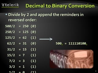 Decimal to Binary Conversion Divide by  2  and append the reminders in reversed order: 500/2  = 250 (0) 250/2  = 125 (0) 125/2  = 62  (1) 62/2  = 31  (0)  500 d  = 111110100 b 31/2  = 15  (1) 15/2  = 7  (1) 7/2  = 3  (1) 3/2  = 1  (1) 1/2  = 0  (1) 