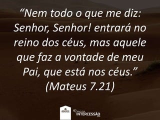 “Nem todo o que me diz:
Senhor, Senhor! entrará no
reino dos céus, mas aquele
que faz a vontade de meu
Pai, que está nos céus.”
(Mateus 7.21)
 