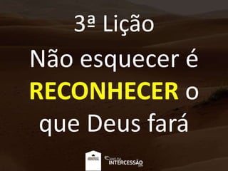 3ª Lição
Não esquecer é
RECONHECER o
que Deus fará
 