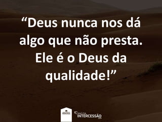 “Deus nunca nos dá
algo que não presta.
Ele é o Deus da
qualidade!”
 