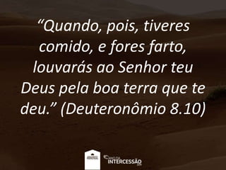 “Quando, pois, tiveres
comido, e fores farto,
louvarás ao Senhor teu
Deus pela boa terra que te
deu.” (Deuteronômio 8.10)
 