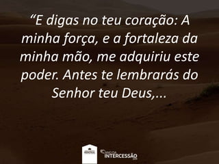 “E digas no teu coração: A
minha força, e a fortaleza da
minha mão, me adquiriu este
poder. Antes te lembrarás do
Senhor teu Deus,...
 