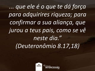 ... que ele é o que te dá força
para adquirires riqueza; para
confirmar a sua aliança, que
jurou a teus pais, como se vê
neste dia.”
(Deuteronômio 8.17,18)
 