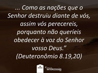 ... Como as nações que o
Senhor destruiu diante de vós,
assim vós perecereis,
porquanto não queríeis
obedecer à voz do Senhor
vosso Deus.”
(Deuteronômio 8.19,20)
 
