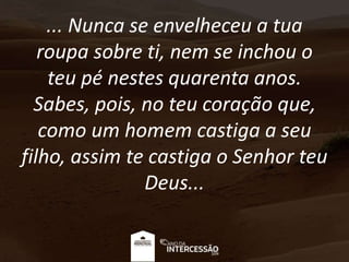 ... Nunca se envelheceu a tua
roupa sobre ti, nem se inchou o
teu pé nestes quarenta anos.
Sabes, pois, no teu coração que,
como um homem castiga a seu
filho, assim te castiga o Senhor teu
Deus...
 