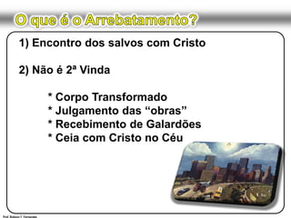 O que é o Arrebatamento?1) Encontro dos salvos com Cristo2) Não é 2ª Vinda	* Corpo Transformado	* Julgamento das “obras”	* Recebimento de Galardões	* Ceia com Cristo no CéuProf. Robson T. Fernandes