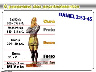 O panorama dos acontecimentosDANIEL 2:31-45Babilônia606 - 539 a.C.OuroMedo-Pérsia539 - 331 a.C.PrataGrécia331 - 30 a.C.BronzeRoma30 a.C.    ...FerroFerro e BarroTribulação - 7 anosMilênioProf. Robson T. Fernandes