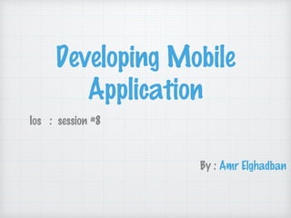 Developing Mobile
Application
Ios : session #8
By : Amr Elghadban
