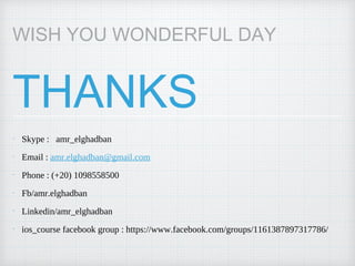 THANKS
▸ Skype : amr_elghadban
▸ Email : amr.elghadban@gmail.com
▸ Phone : (+20) 1098558500
▸ Fb/amr.elghadban
▸ Linkedin/amr_elghadban
▸ ios_course facebook group : https://www.facebook.com/groups/1161387897317786/
WISH YOU WONDERFUL DAY
 