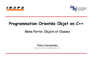 Programmation Orientée Objet en C++
       8ème Partie: Objets et Classes



               Fabio Hernandez
             Fabio.Hernandez@in2p3.fr
 