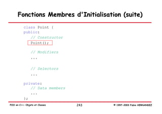 Fonctions Membres d'Initialisation (suite)
           class Point {
           public:
              // Constructor
              Point();

                // Modifiers
                ...

                // Selectors
                ...

           private:
              // Data members
              ...
           };
POO en C++: Objets et Classes   243   © 1997-2003 Fabio HERNANDEZ
 