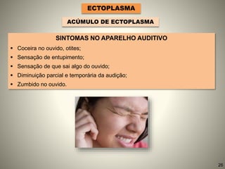 SINTOMAS NO APARELHO AUDITIVO
 Coceira no ouvido, otites;
 Sensação de entupimento;
 Sensação de que sai algo do ouvido;
 Diminuição parcial e temporária da audição;
 Zumbido no ouvido.
ECTOPLASMA
ACÚMULO DE ECTOPLASMA
26
 