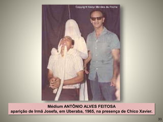 Médium ANTÔNIO ALVES FEITOSA
aparição de Irmã Josefa, em Uberaba, 1965, na presença de Chico Xavier.
33
 