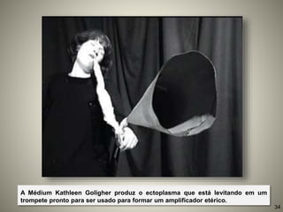 A Médium Kathleen Goligher produz o ectoplasma que está levitando em um
trompete pronto para ser usado para formar um amplificador etérico.
34
 