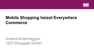 Mobile Shopping heisst Everywhere
Commerce


Andrea Anderheggen
CEO Shopgate GmbH
 