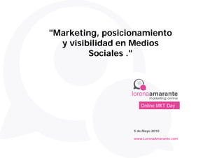 "Marketing, posicionamiento
  y visibilidad en Medios
         Sociales ."




                     Online MKT Day




                  5 de Mayo 2010

                  www.LorenaAmarante.com
 