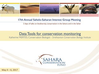 17th Annual Sahelo-Saharan Interest Group Meeting
2 days of talks on biodiversity conservation in the Sahara and in the Sahel
Data Tools for conservation monitoring
Katherine MERTES, Conservation Biologist - Smithsonian Conservation Biology Institute
May	4	– 6,	2017
 
