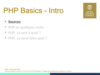 OSS – Formation PHP
Licence Creative Commons (CC BY-SA 3.0 FR) Attribution - Partage dans les Mêmes Conditions 3.0 France
PHP Basics - Intro 
 Sources
 PHP en quelques mots
 PHP, ça sert à quoi ?
 PHP, ça peut faire quoi ?
 