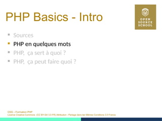 OSS – Formation PHP
Licence Creative Commons (CC BY-SA 3.0 FR) Attribution - Partage dans les Mêmes Conditions 3.0 France
PHP Basics - Intro 
 Sources
 PHP en quelques mots
 PHP, ça sert à quoi ?
 PHP, ça peut faire quoi ?
 