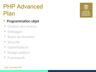 OSS – Formation PHP
PHP Advanced
Plan
 Programmation objet
 Gestion des erreurs
 Debugger
 Bases de données
 Sécurité
 Optimisations
 Design pattern
 Framework
 