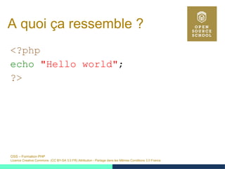 OSS – Formation PHP
Licence Creative Commons (CC BY-SA 3.0 FR) Attribution - Partage dans les Mêmes Conditions 3.0 France
A quoi ça ressemble ?
<?php
echo "Hello world";
?>
 