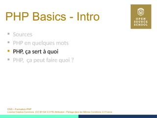 OSS – Formation PHP
Licence Creative Commons (CC BY-SA 3.0 FR) Attribution - Partage dans les Mêmes Conditions 3.0 France
PHP Basics - Intro 
 Sources
 PHP en quelques mots
 PHP, ça sert à quoi
 PHP, ça peut faire quoi ?
 