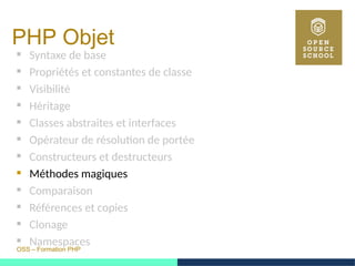 OSS – Formation PHP
PHP Objet
 Syntaxe de base
 Propriétés et constantes de classe
 Visibilité
 Héritage
 Classes abstraites et interfaces
 Opérateur de résolution de portée
 Constructeurs et destructeurs
 Méthodes magiques
 Comparaison
 Références et copies
 Clonage
 Namespaces
 