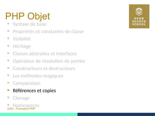 OSS – Formation PHP
PHP Objet
 Syntaxe de base
 Propriétés et constantes de classe
 Visibilité
 Héritage
 Classes abstraites et interfaces
 Opérateur de résolution de portée
 Constructeurs et destructeurs
 Les méthodes magiques
 Comparaison
 Références et copies
 Clonage
 Namespaces
 