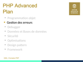 OSS – Formation PHP
PHP Advanced
Plan
 Programmation objet
 Gestion des erreurs
 Debugger
 Données et Bases de données
 Sécurité
 Optimisations
 Design pattern
 Framework
 