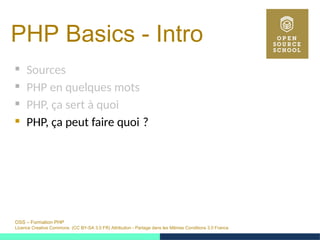 OSS – Formation PHP
Licence Creative Commons (CC BY-SA 3.0 FR) Attribution - Partage dans les Mêmes Conditions 3.0 France
PHP Basics - Intro 
 Sources
 PHP en quelques mots
 PHP, ça sert à quoi
 PHP, ça peut faire quoi ? 
 