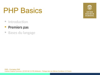 OSS – Formation PHP
Licence Creative Commons (CC BY-SA 3.0 FR) Attribution - Partage dans les Mêmes Conditions 3.0 France
PHP Basics 
 Introduction
 Premiers pas
 Bases du langage
 