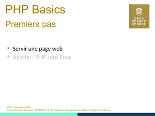 OSS – Formation PHP
Licence Creative Commons (CC BY-SA 3.0 FR) Attribution - Partage dans les Mêmes Conditions 3.0 France
PHP Basics
Premiers pas 
 Servir une page web
 Apache / PHP sous linux
 