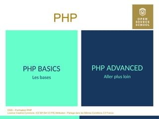OSS – Formation PHP
Licence Creative Commons (CC BY-SA 3.0 FR) Attribution - Partage dans les Mêmes Conditions 3.0 France
PHP 
PHP BASICS
Les bases
PHP ADVANCED
Aller plus loin
 