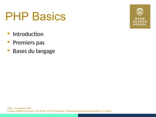 OSS – Formation PHP
Licence Creative Commons (CC BY-SA 3.0 FR) Attribution - Partage dans les Mêmes Conditions 3.0 France
PHP Basics 
 Introduction
 Premiers pas
 Bases du langage
 
