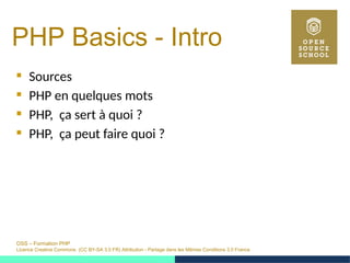 OSS – Formation PHP
Licence Creative Commons (CC BY-SA 3.0 FR) Attribution - Partage dans les Mêmes Conditions 3.0 France
PHP Basics - Intro 
 Sources
 PHP en quelques mots
 PHP, ça sert à quoi ?
 PHP, ça peut faire quoi ?
 