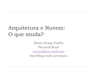 Arquitetura e Nuvem:
O que muda?
          Otavio Pecego Coelho
              Microsoft Brasil
         otavioc@microsoft.com
       http://blogs.msdn.com/otavio
 