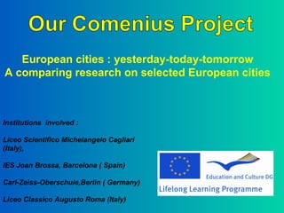     Institutions  involved :  Liceo Scientifico Michelangelo Cagliari (Italy), IES Joan Brossa, Barcelona ( Spain)  Carl-Zeiss-Oberschule,Berlin ( Germany) Liceo Classico Augusto Roma (Italy)  European cities : yesterday-today-tomorrow A comparing research on selected European cities 