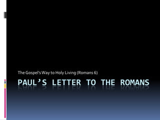 Paul’s Letter to the Romans The Gospel’s Way to Holy Living (Romans 6) 