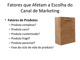 Fatores que Afetam a Escolha do
       Canal de Marketing
• Fatores de Produtos
  – Produto complexo?
  – Produto caro?
  – Produto customizado?
  – Produto frágil?
  – Produto perecível?
  – Fase do ciclo de vida do produto?
 