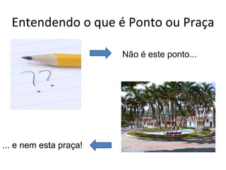 Entendendo o que é Ponto ou Praça

                        Não é este ponto...




... e nem esta praça!
 