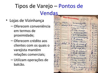Tipos de Varejo – Pontos de
               Vendas
• Lojas de Vizinhança
  – Oferecem conveniência
    em termos de
    proximidade;
  – Oferecem crédito aos
    clientes com os quais o
    varejista mantêm
    relações comerciais;
  – Utilizam operações de
    balcão.
 
