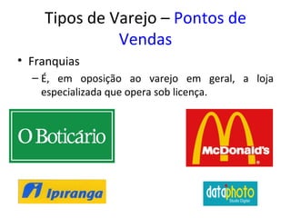 Tipos de Varejo – Pontos de
              Vendas
• Franquias
  – É, em oposição ao varejo em geral, a loja
    especializada que opera sob licença.
 