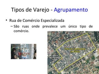 Tipos de Varejo - Agrupamento
• Rua de Comércio Especializada
  – São ruas onde prevalece um único tipo de
    comércio.
 
