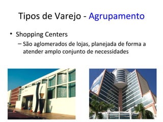 Tipos de Varejo - Agrupamento
• Shopping Centers
  – São aglomerados de lojas, planejada de forma a
    atender amplo conjunto de necessidades
 