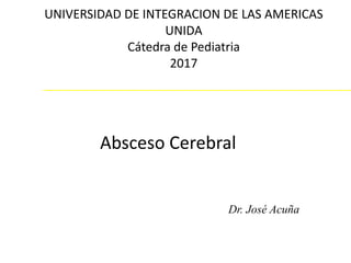 Absceso Cerebral
UNIVERSIDAD DE INTEGRACION DE LAS AMERICAS
UNIDA
Cátedra de Pediatria
2017
Dr. José Acuña
 