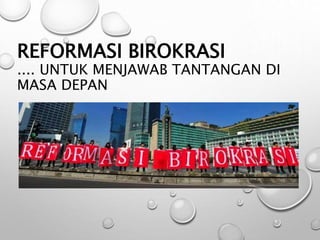 REFORMASI BIROKRASI
.... UNTUK MENJAWAB TANTANGAN DI
MASA DEPAN
 