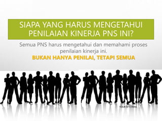 SIAPA YANG HARUS MENGETAHUI
PENILAIAN KINERJA PNS INI?
YOUR SITE HERE
Semua PNS harus mengetahui dan memahami proses
penilaian kinerja ini.
BUKAN HANYA PENILAI, TETAPI SEMUA
 