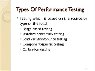 Types Of Performance Testing
Types Of Performance Testing
 Testing which is based on the source or
type of the load
◦ Usage-based testing
◦ Standard benchmark testing
◦ Load variation/bounce testing
◦ Component-specific testing
◦ Calibration testing
19
 